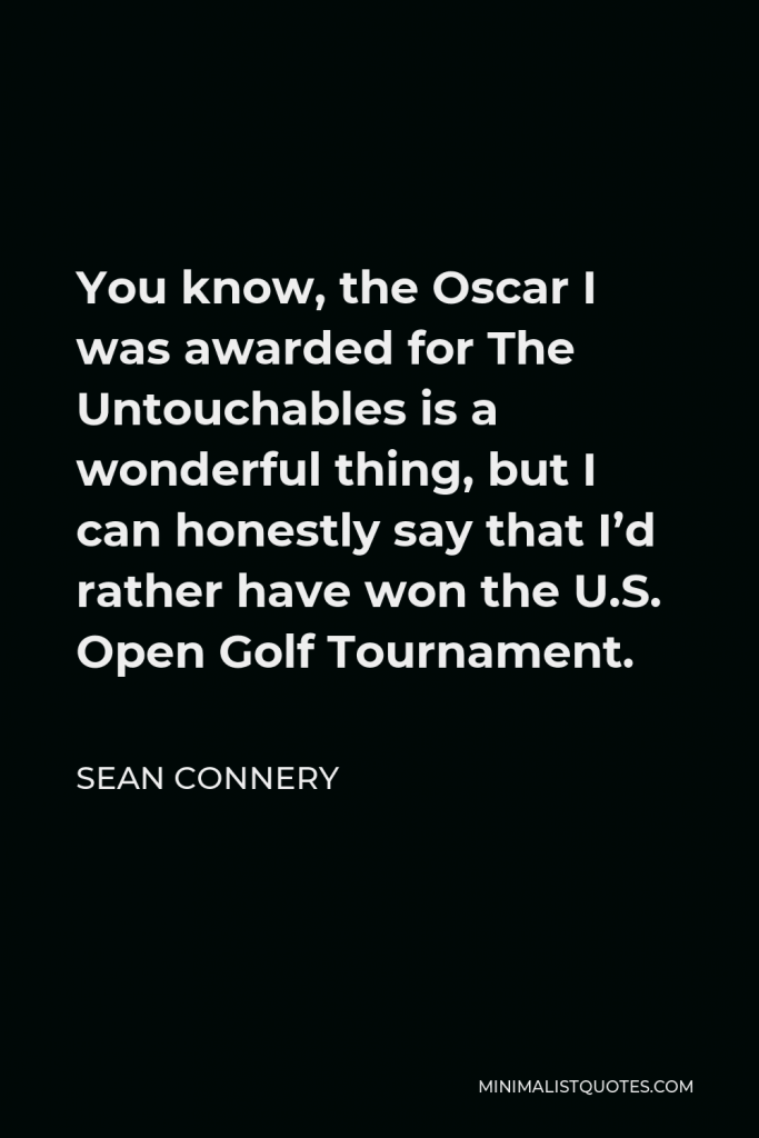 Sean Connery Quote - You know, the Oscar I was awarded for The Untouchables is a wonderful thing, but I can honestly say that I’d rather have won the U.S. Open Golf Tournament.