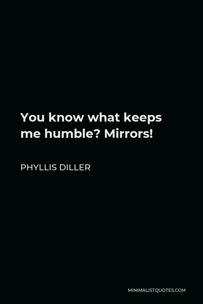 Phyllis Diller Quote - You know what keeps me humble? Mirrors!