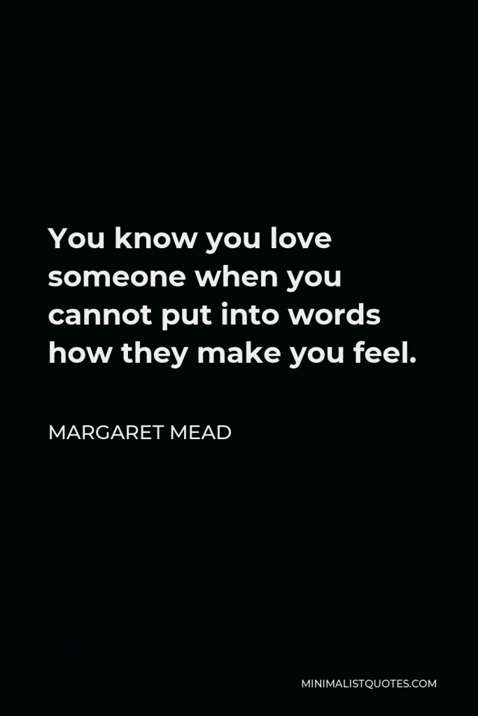 Margaret Mead Quote - You know you love someone when you cannot put into words how they make you feel.