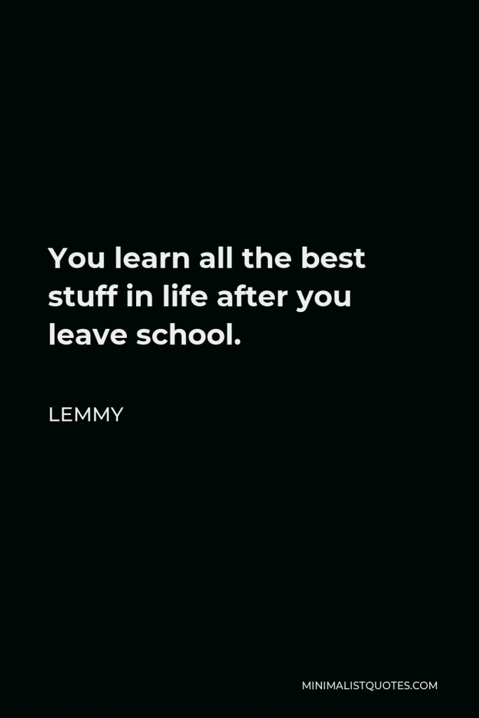 Lemmy Quote - You learn all the best stuff in life after you leave school.