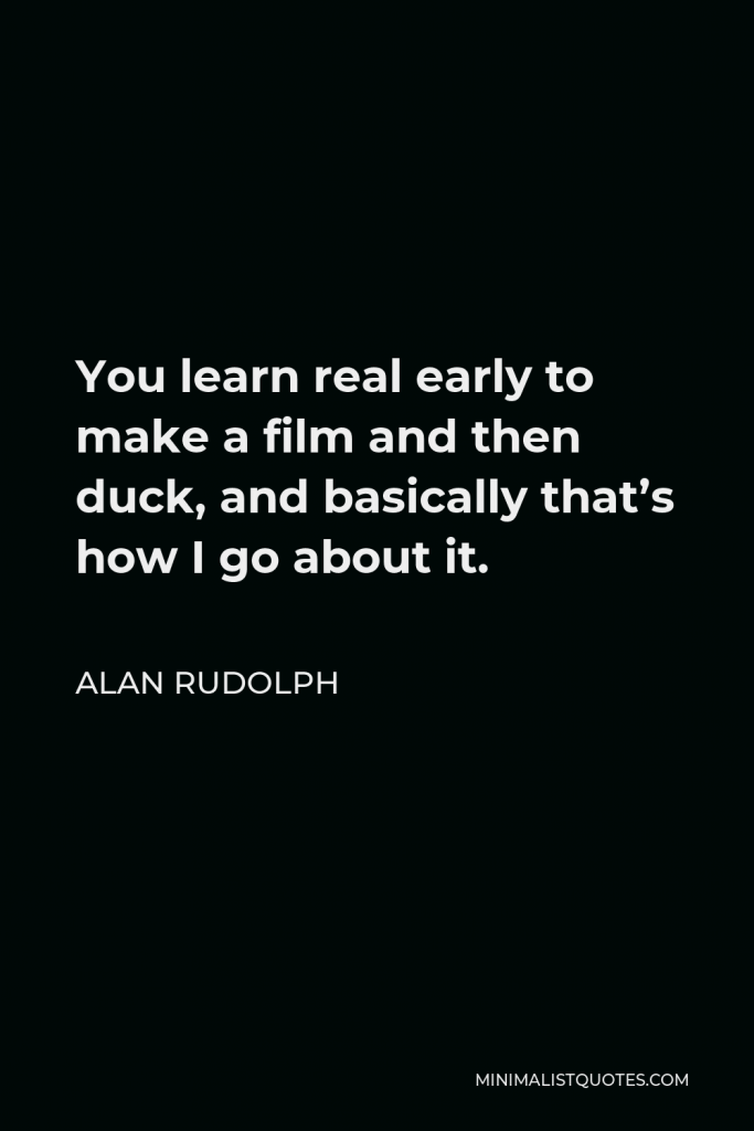 Alan Rudolph Quote - You learn real early to make a film and then duck, and basically that’s how I go about it.