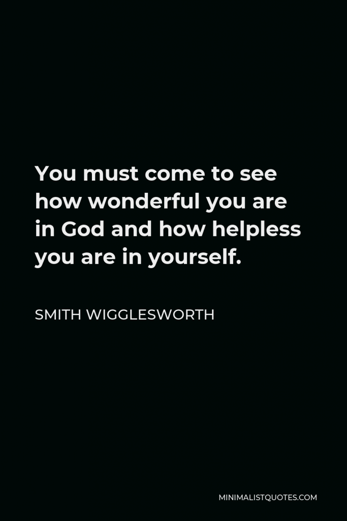 Smith Wigglesworth Quote - You must come to see how wonderful you are in God and how helpless you are in yourself.