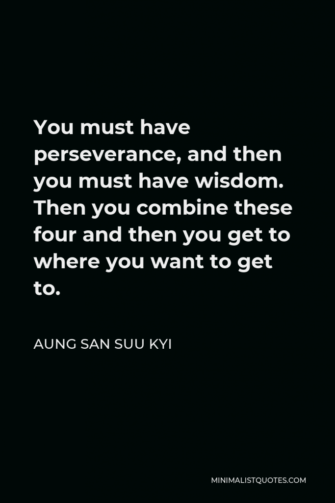 Aung San Suu Kyi Quote - You must have perseverance, and then you must have wisdom. Then you combine these four and then you get to where you want to get to.