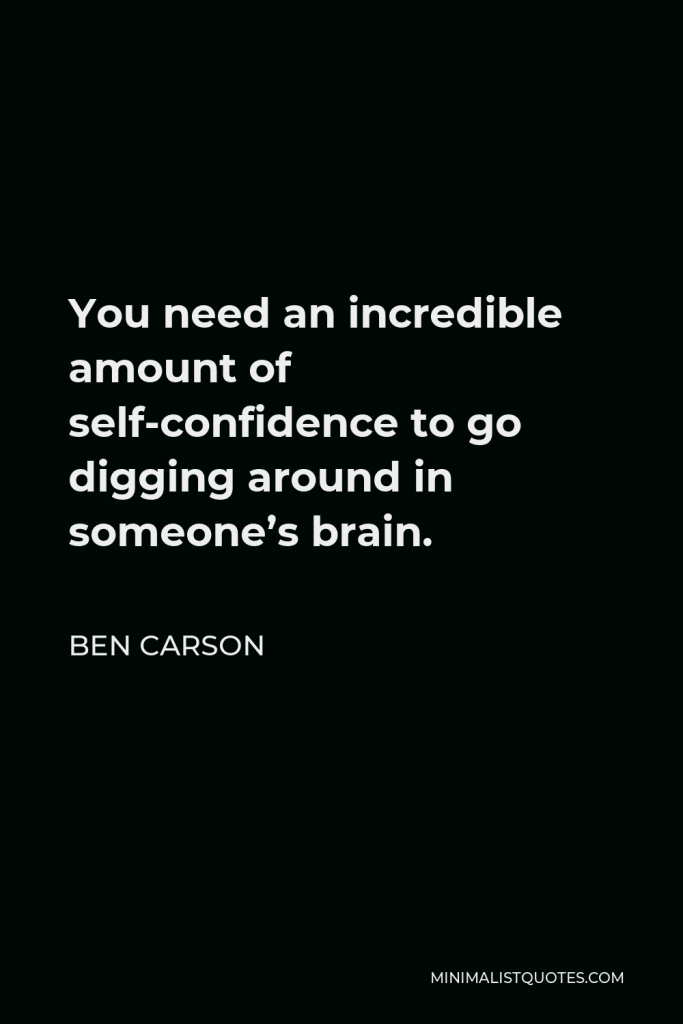 Ben Carson Quote - You need an incredible amount of self-confidence to go digging around in someone’s brain.