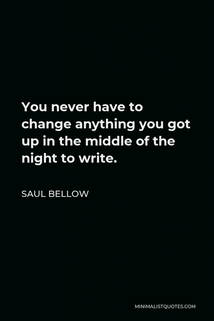 Saul Bellow Quote - You never have to change anything you got up in the middle of the night to write.