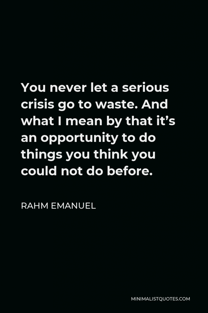 Rahm Emanuel Quote - You never let a serious crisis go to waste. And what I mean by that it’s an opportunity to do things you think you could not do before.
