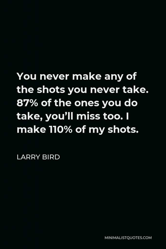 Larry Bird Quote - You never make any of the shots you never take. 87% of the ones you do take, you’ll miss too. I make 110% of my shots.
