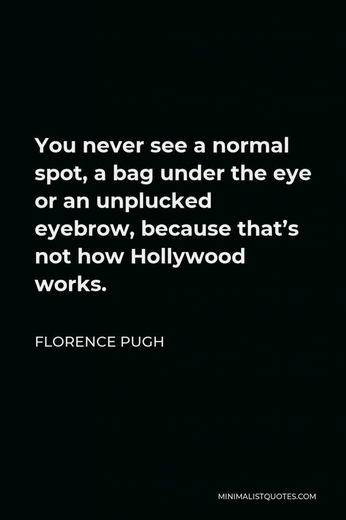 Florence Pugh Quote - You never see a normal spot, a bag under the eye or an unplucked eyebrow, because that’s not how Hollywood works.