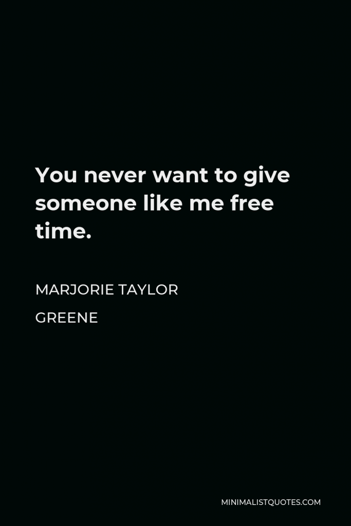 Marjorie Taylor Greene Quote - You never want to give someone like me free time.