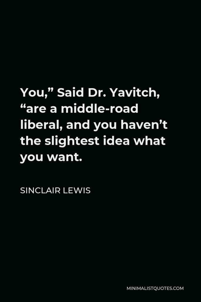 Sinclair Lewis Quote - You,” Said Dr. Yavitch, “are a middle-road liberal, and you haven’t the slightest idea what you want.