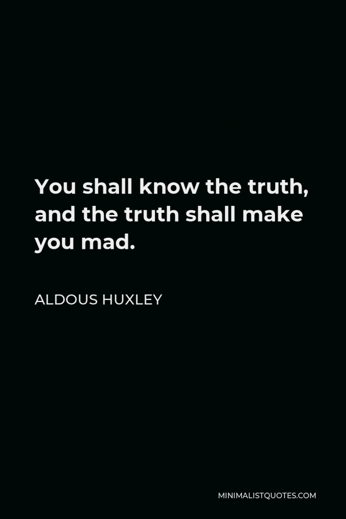 Aldous Huxley Quote - You shall know the truth, and the truth shall make you mad.