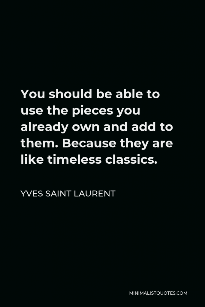 Yves Saint Laurent Quote - You should be able to use the pieces you already own and add to them. Because they are like timeless classics.