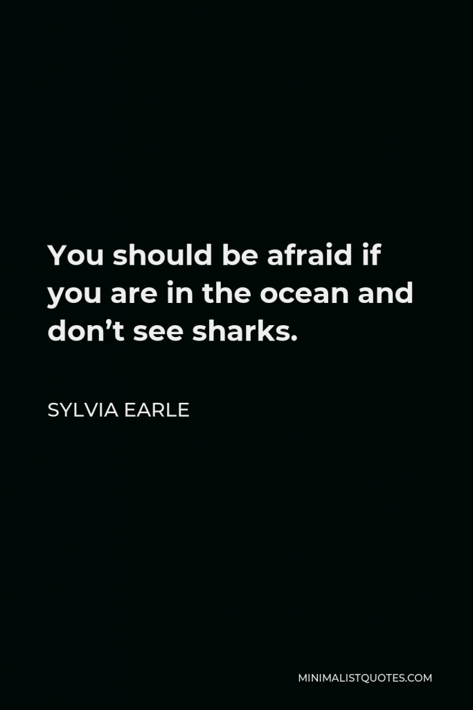 Sylvia Earle Quote - You should be afraid if you are in the ocean and don’t see sharks.