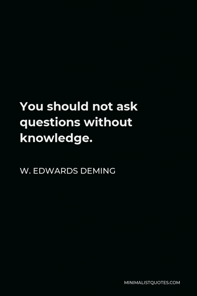 W. Edwards Deming Quote - You should not ask questions without knowledge.