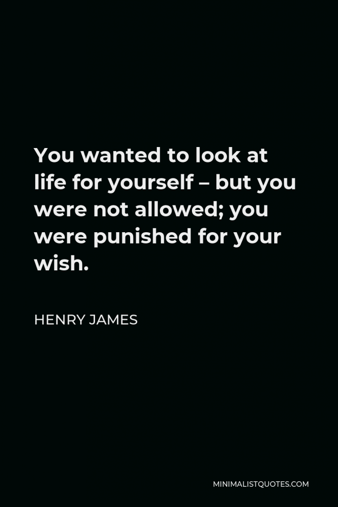 Henry James Quote - You wanted to look at life for yourself – but you were not allowed; you were punished for your wish.
