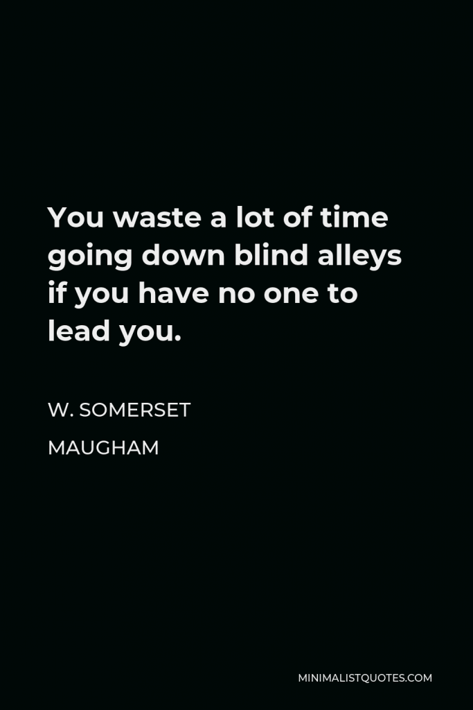 W. Somerset Maugham Quote - You waste a lot of time going down blind alleys if you have no one to lead you.
