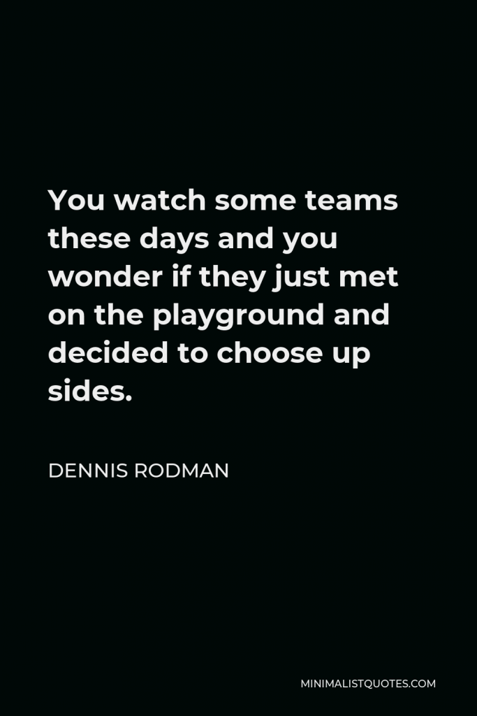 Dennis Rodman Quote - You watch some teams these days and you wonder if they just met on the playground and decided to choose up sides.