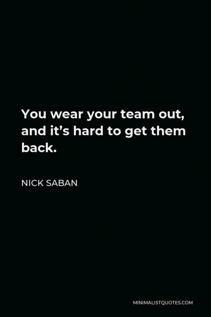 Nick Saban Quote - You wear your team out, and it’s hard to get them back.