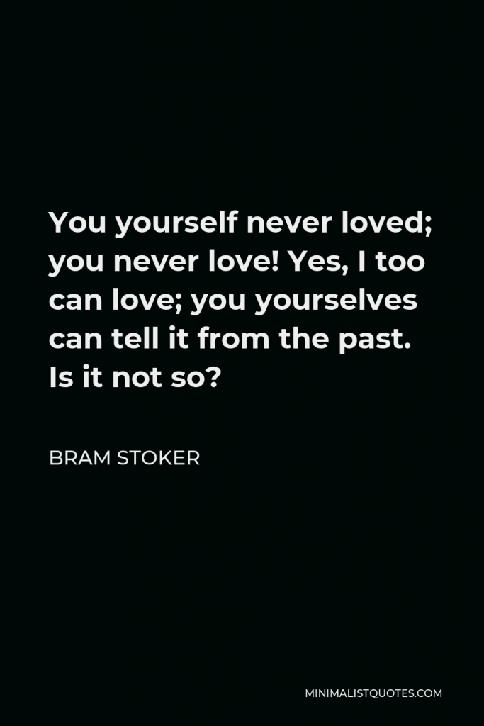 Bram Stoker Quote - You yourself never loved; you never love! Yes, I too can love; you yourselves can tell it from the past. Is it not so?