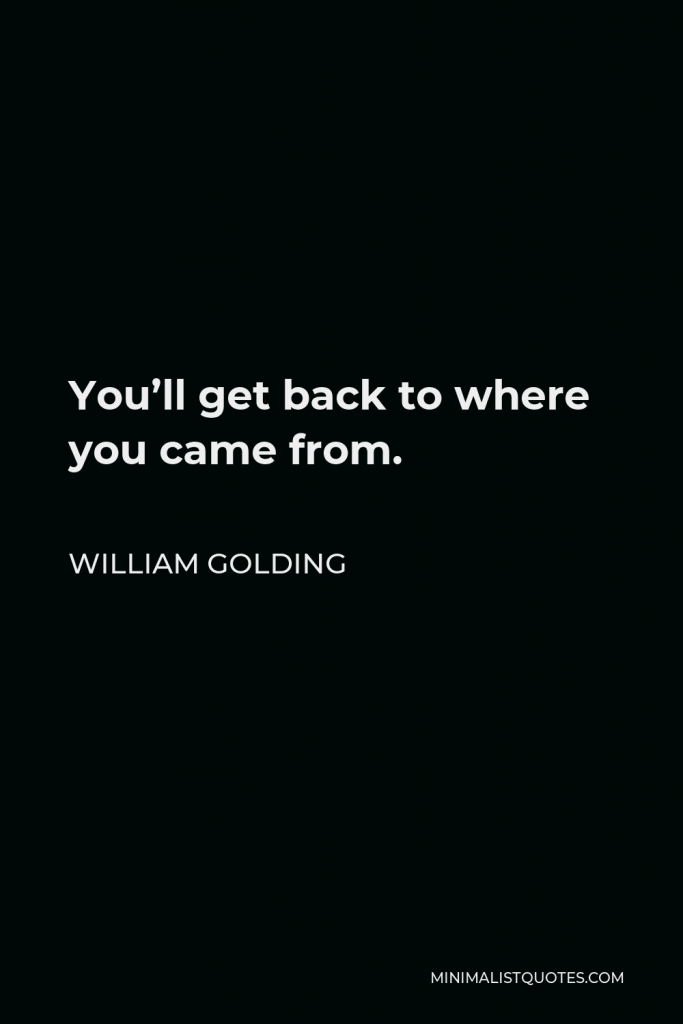 William Golding Quote - You’ll get back to where you came from.