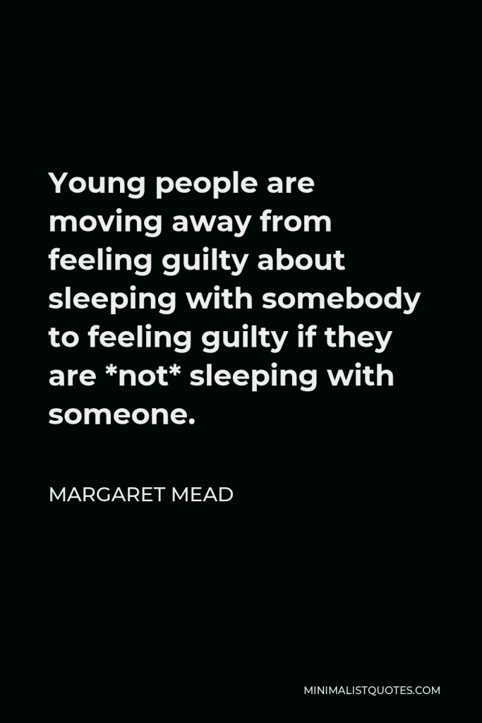 Margaret Mead Quote - Young people are moving away from feeling guilty about sleeping with somebody to feeling guilty if they are *not* sleeping with someone.