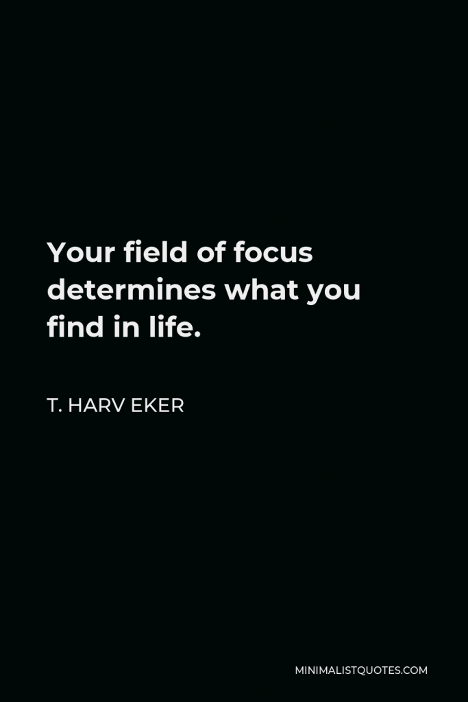 T. Harv Eker Quote - Your field of focus determines what you find in life.