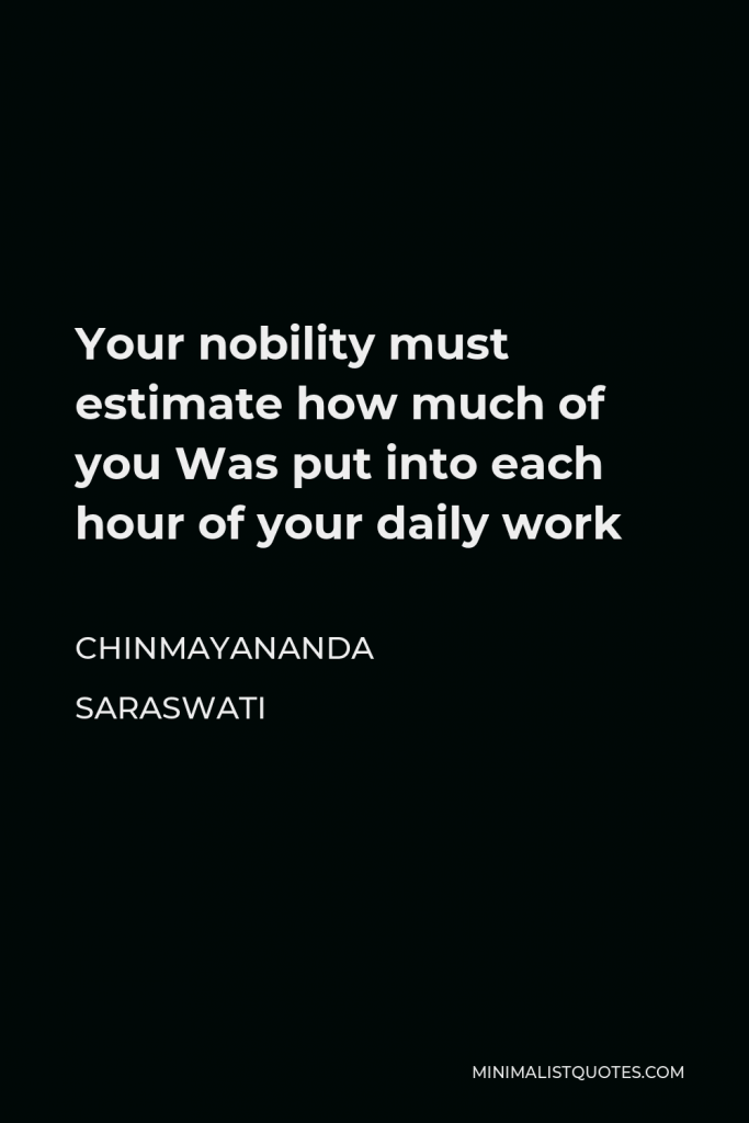 Chinmayananda Saraswati Quote - Your nobility must estimate how much of you Was put into each hour of your daily work