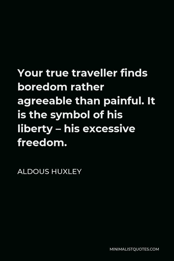 Aldous Huxley Quote - Your true traveller finds boredom rather agreeable than painful. It is the symbol of his liberty – his excessive freedom.