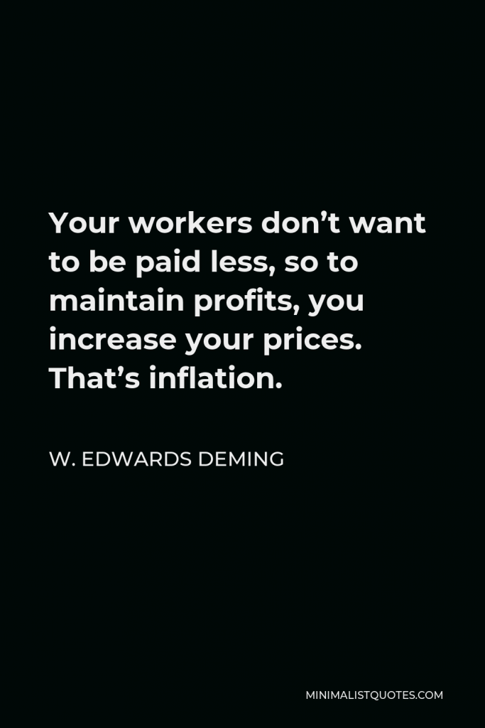 W. Edwards Deming Quote - Your workers don’t want to be paid less, so to maintain profits, you increase your prices. That’s inflation.