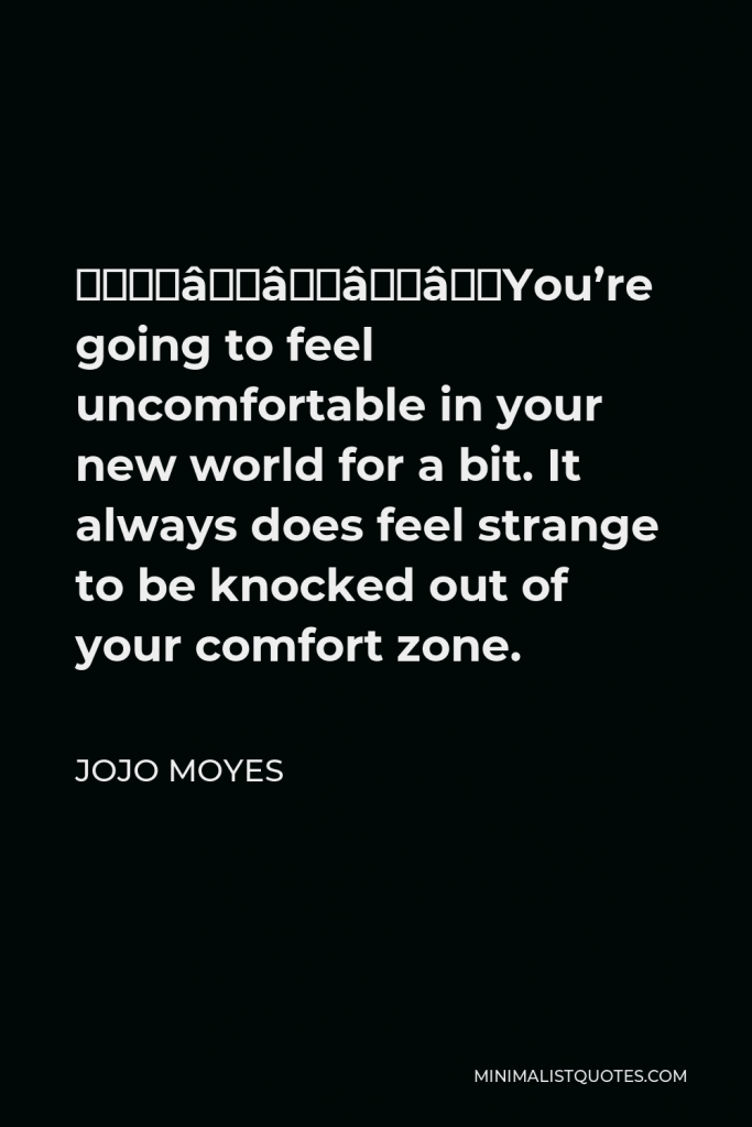 Jojo Moyes Quote - ​​​​​​You’re going to feel uncomfortable in your new world for a bit. It always does feel strange to be knocked out of your comfort zone.