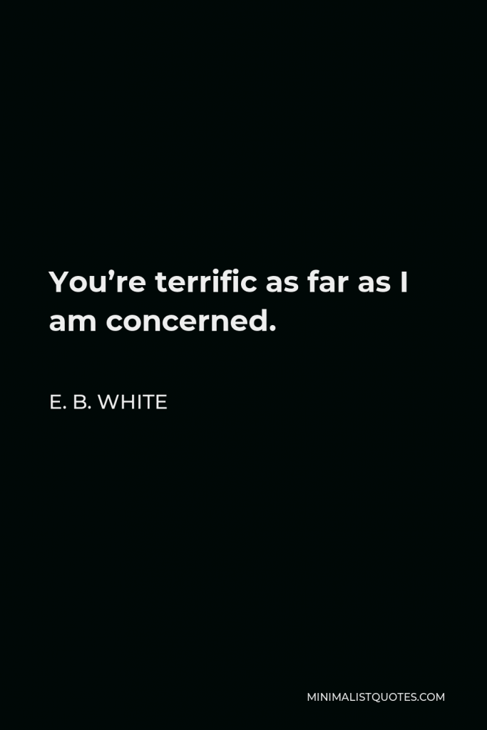 E. B. White Quote - You’re terrific as far as I am concerned.