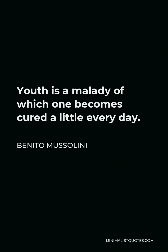 Benito Mussolini Quote - Youth is a malady of which one becomes cured a little every day.