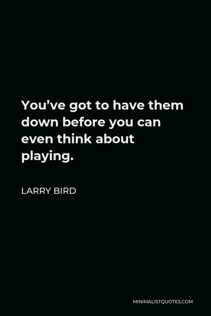 Larry Bird Quote - You’ve got to have them down before you can even think about playing.