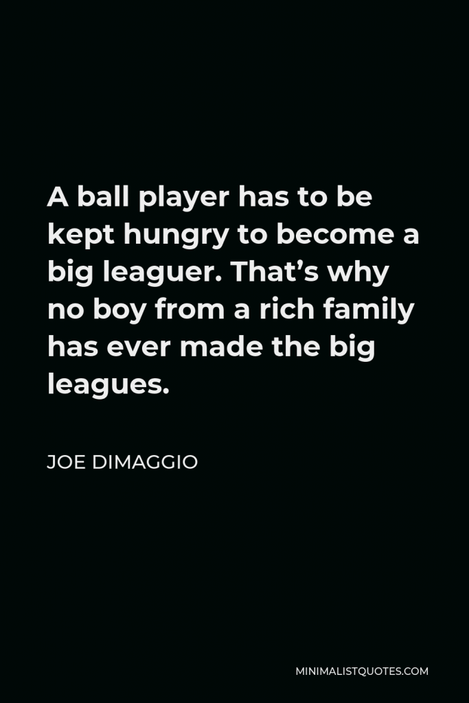 Joe DiMaggio Quote - A ball player has to be kept hungry to become a big leaguer. That’s why no boy from a rich family has ever made the big leagues.