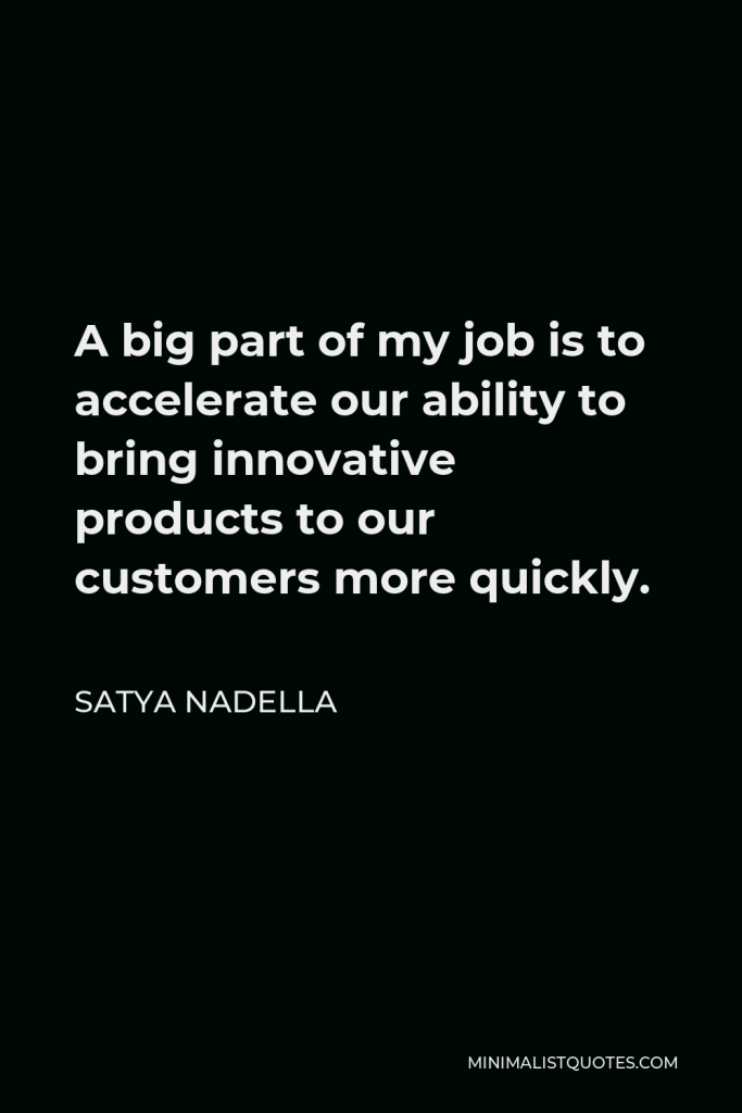 Satya Nadella Quote - A big part of my job is to accelerate our ability to bring innovative products to our customers more quickly.