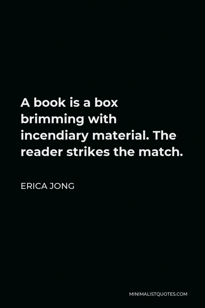 Erica Jong Quote - A book is a box brimming with incendiary material. The reader strikes the match.