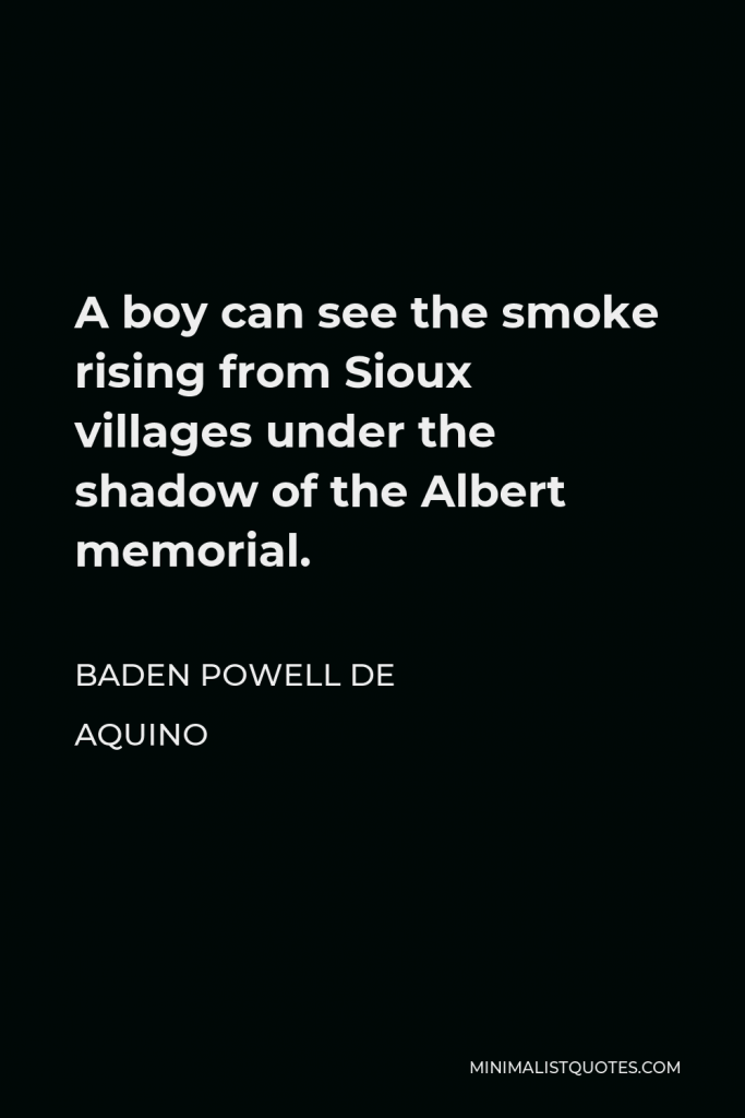 Baden Powell de Aquino Quote - A boy can see the smoke rising from Sioux villages under the shadow of the Albert memorial.