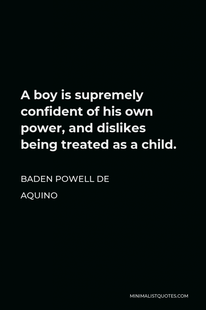 Baden Powell de Aquino Quote - A boy is supremely confident of his own power, and dislikes being treated as a child.