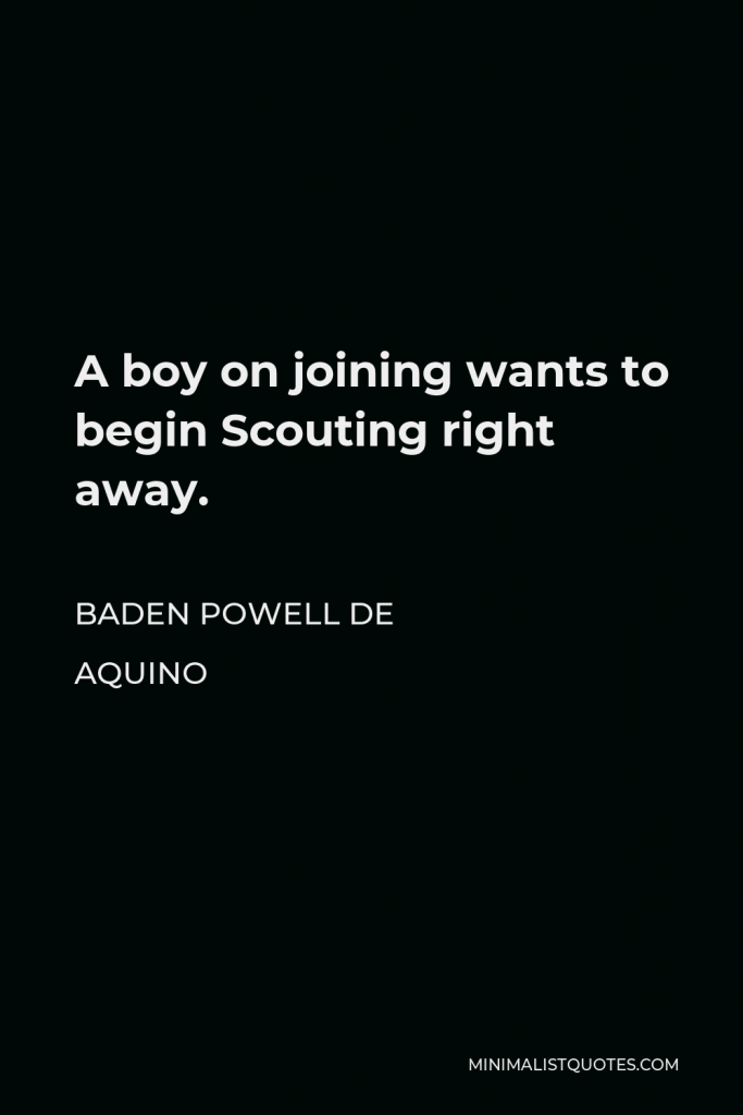 Baden Powell de Aquino Quote - A boy on joining wants to begin Scouting right away.