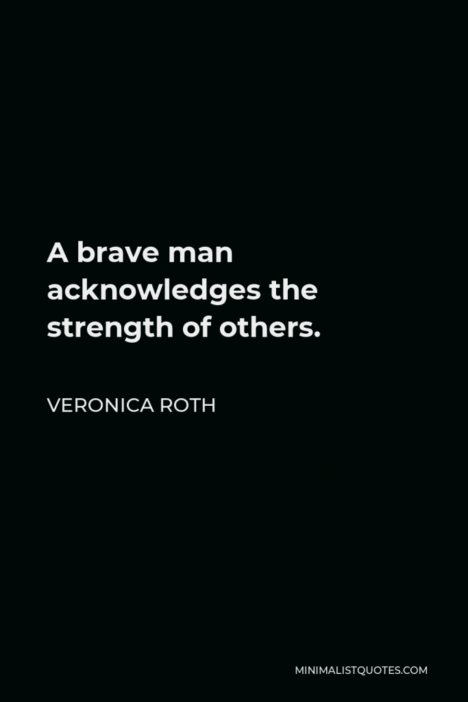 Veronica Roth Quote - A brave man acknowledges the strength of others.