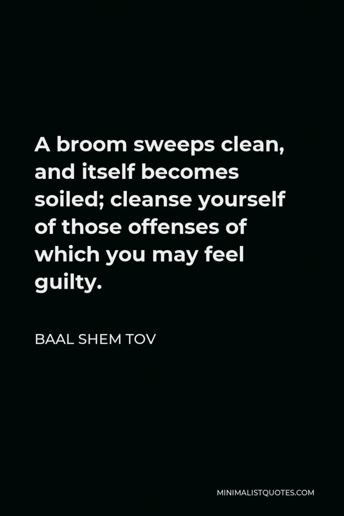 Baal Shem Tov Quote - A broom sweeps clean, and itself becomes soiled; cleanse yourself of those offenses of which you may feel guilty.