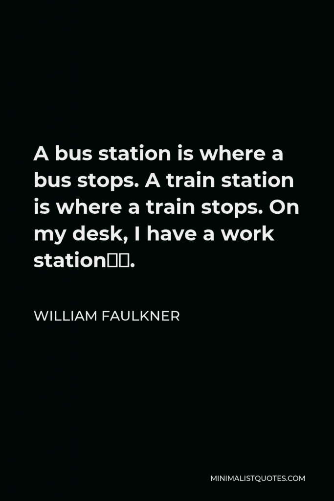 William Faulkner Quote - A bus station is where a bus stops. A train station is where a train stops. On my desk, I have a work station….