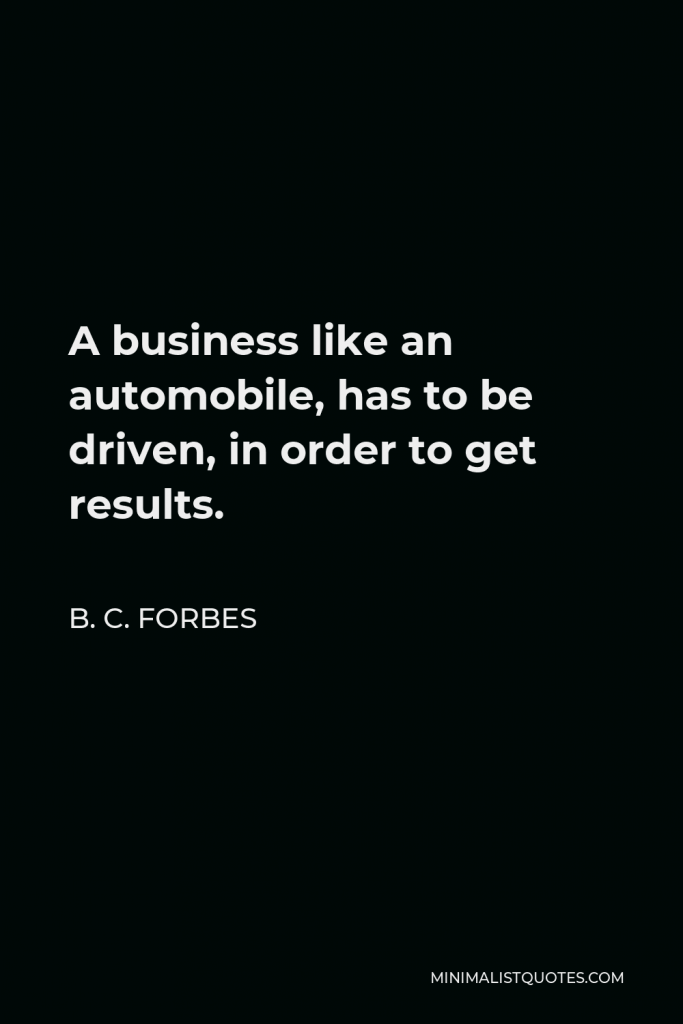 B. C. Forbes Quote - A business like an automobile, has to be driven, in order to get results.