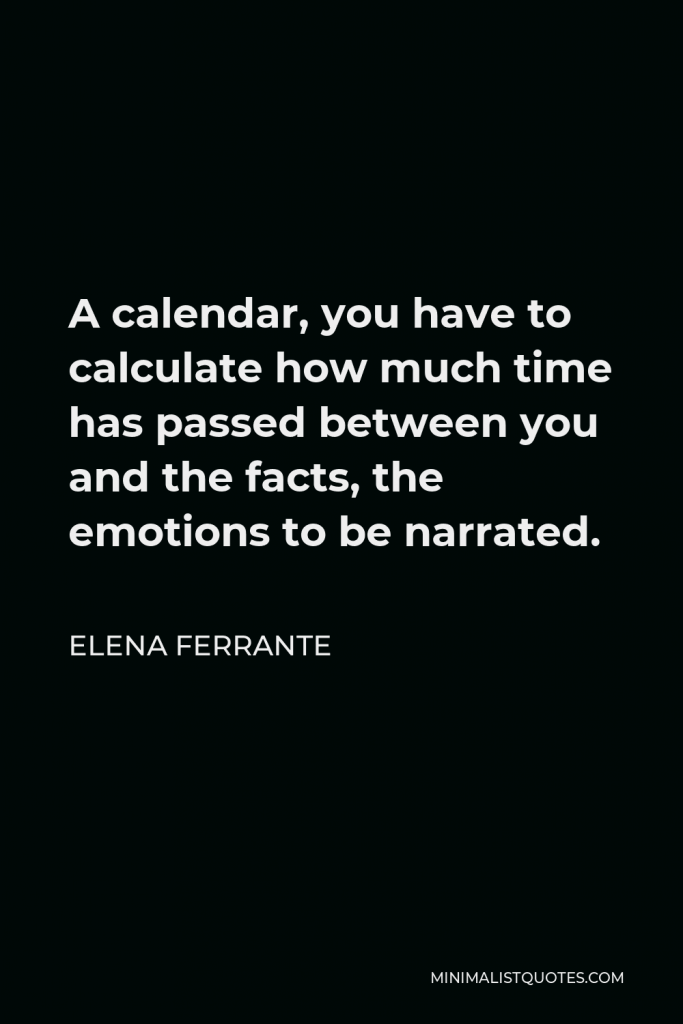 Elena Ferrante Quote - A calendar, you have to calculate how much time has passed between you and the facts, the emotions to be narrated.