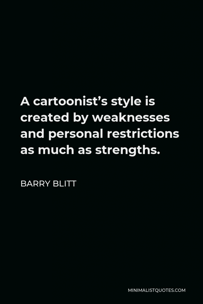 Barry Blitt Quote - A cartoonist’s style is created by weaknesses and personal restrictions as much as strengths.