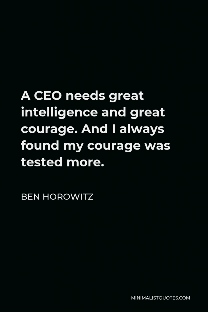 Ben Horowitz Quote - A CEO needs great intelligence and great courage. And I always found my courage was tested more.
