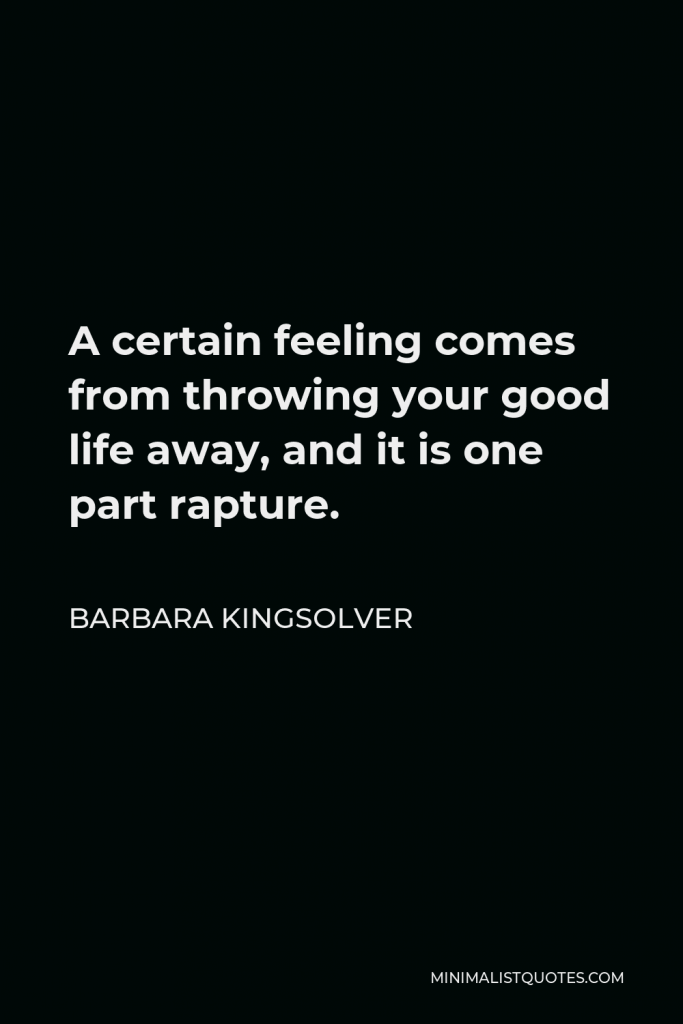 Barbara Kingsolver Quote - A certain feeling comes from throwing your good life away, and it is one part rapture.