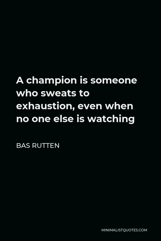 Bas Rutten Quote - A champion is someone who sweats to exhaustion, even when no one else is watching