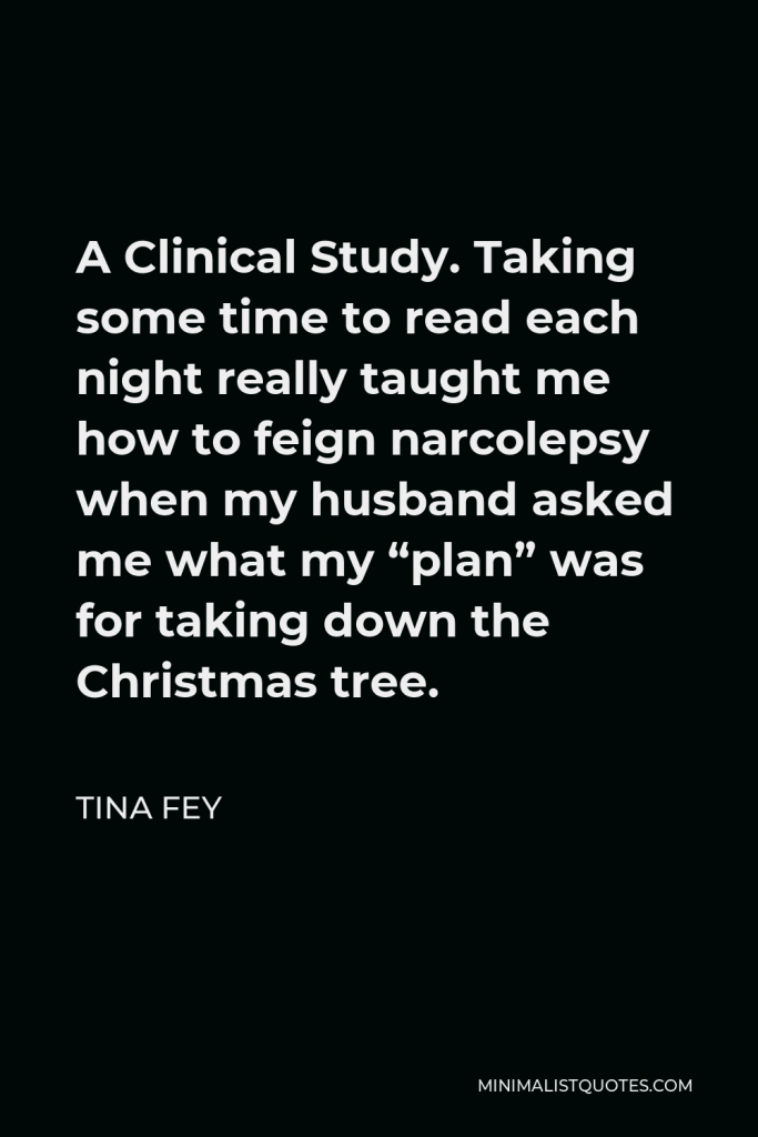 Tina Fey Quote - A Clinical Study. Taking some time to read each night really taught me how to feign narcolepsy when my husband asked me what my “plan” was for taking down the Christmas tree.