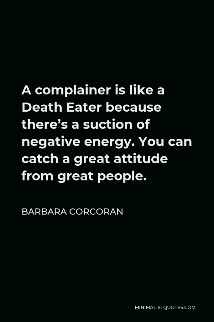 Barbara Corcoran Quote - A complainer is like a Death Eater because there’s a suction of negative energy. You can catch a great attitude from great people.